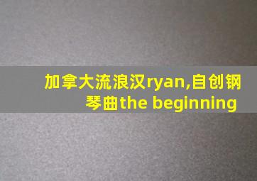 加拿大流浪汉ryan,自创钢琴曲the beginning
